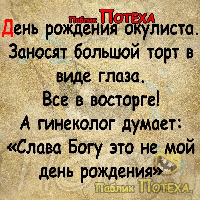 День рож1истш Заносят большой торт в виде глаза Все в восторге А гинеколог думает Слава Богу это не мой день рождениія