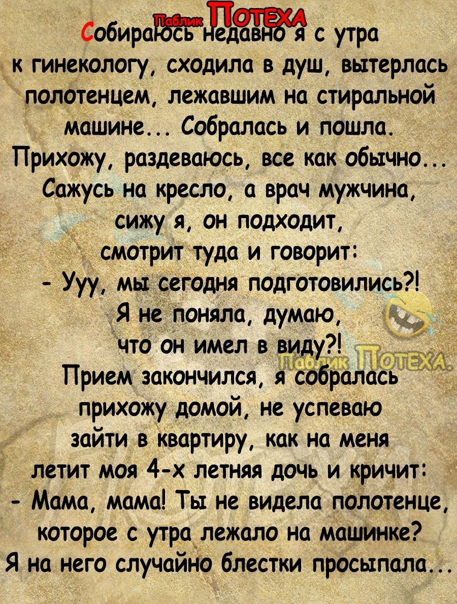 Собиро с утра к гинекологу сходила в душ вытерлась полотенцем лежавшим на стиральной машине Собралась и пошла Прихожу раздеваюсь все как обычно Сажусь на кресло врач мужчина сижу я он подходит смотрит туда и говорит Ууу мьт сегодня подготовились Я не поняла думаю что он имел в виду Прием закончился вХЁоЁралась прихожу домой не успеваю зайти в квартиру как но меня летит моя 4 х летняя дочь и кричит