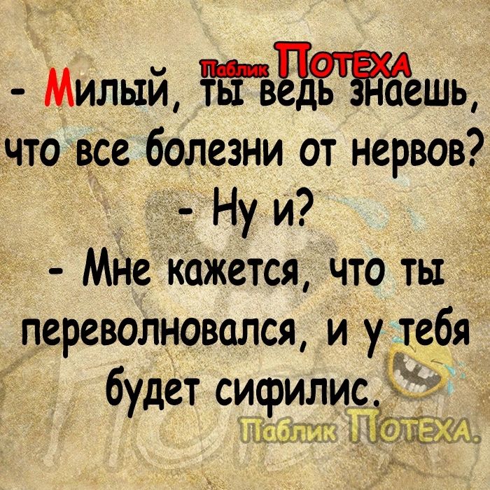 Милый тЁЪЕЁЁЁешь _что все болезни от нервов г Ну и _ МНе кажется что ты переволновался и у тебя будет сифилис 345 шт п 51 И