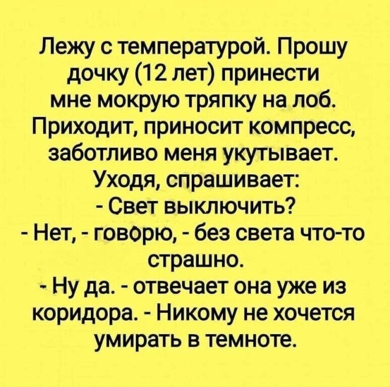 Лежу с температурой Прошу дочку 12 лет принести мне мокрую тряпку на лоб Приходит приносит компресс заботливо меня укутывает Уходя спрашивает Свет выключить Нет говорю без света что то страшно Ну да отвечает она уже из коридора Никому не хочется умирать в темноте