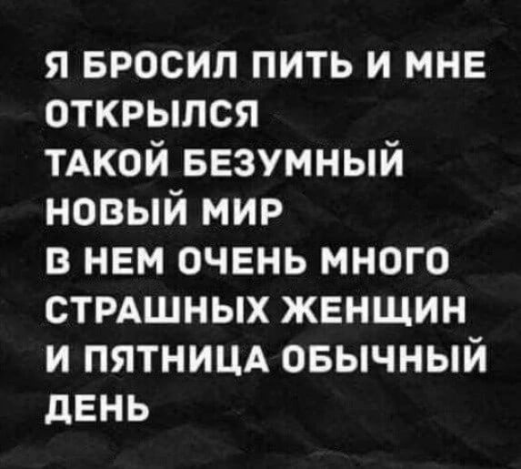 я БРОСИЛ пить и мне открылся тдкой БЕЗУМНЫЙ новый мир в нем очень много СТРАШНЫХ женщин и пятницд овычный день