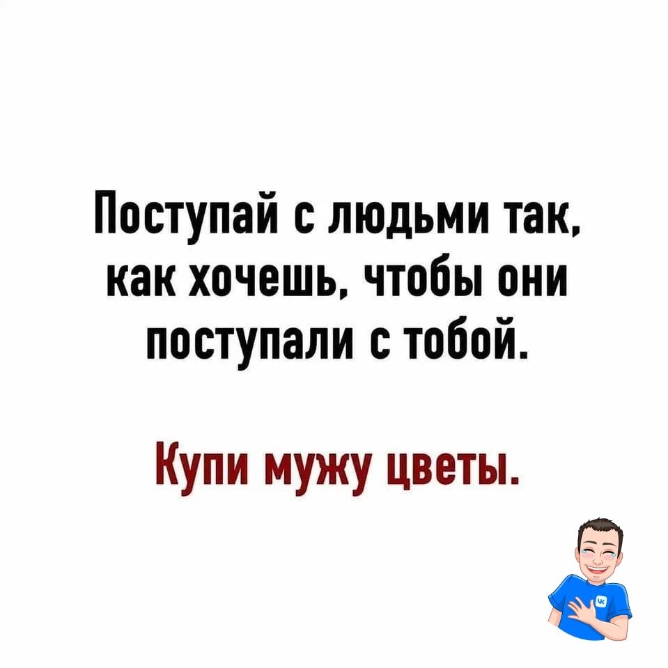 Поступай людьми так как хочешь чтобы они поступали с тобой Купи мужу цветы