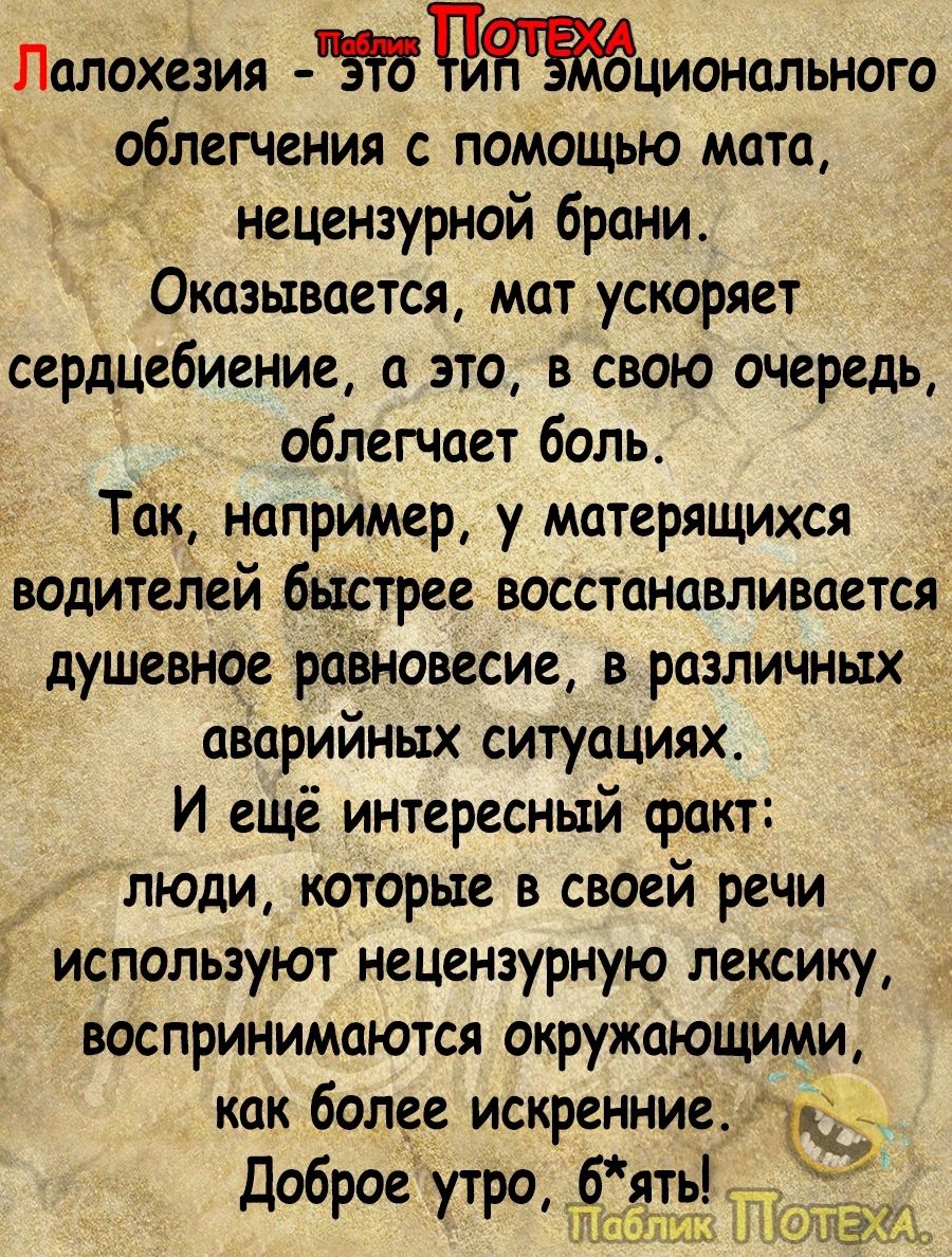 ЛОЛОХСЗИЯ Члционального облегчения с помощью мата нецензурной брани Оказывается мат ускоряет сердцебиение а это в свою очередь облегчает боль Так например у Матерящихся водителей быстрее восстанавливается душевное равновесие в различных аварийных ситуациях И ещё интересный факт люди которые в своей речи используют нецензурную лексику воспринимаются окружающими как более искренниер_ доброе утро46ят