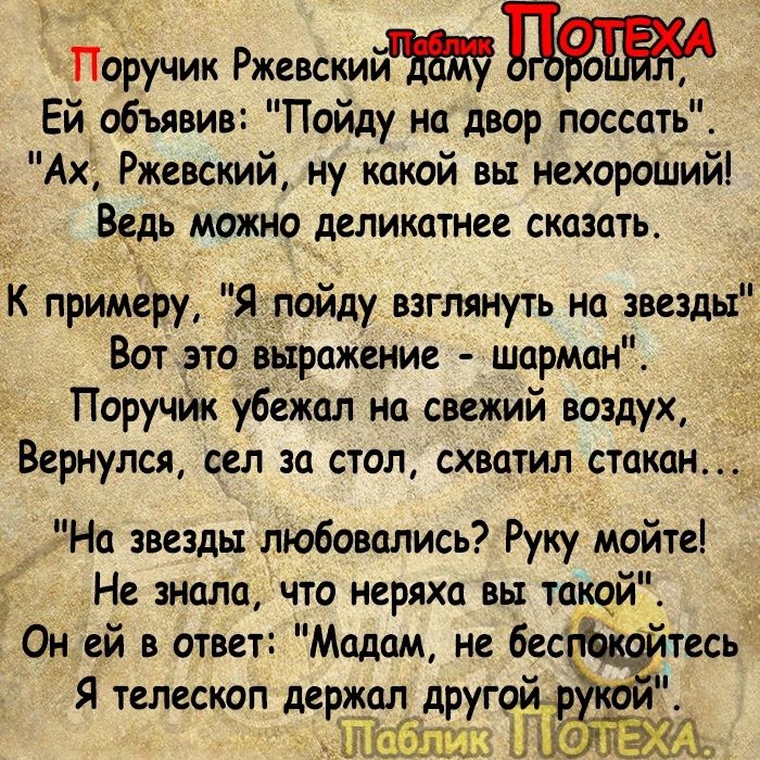 Поручик Ржевски Ей объявив Пойду на двор поссоть Ах Ржевский ну какой вы нехороший Ведь можно депииатиее сказать К примеру ЁЯ пойду взглянуть на звезды Вот это выражение шармом Поручйк убежал на свежий воздух Вернулся сел за стол схватил стакан На звезды любовались Руку мойте Не знала что неряха вы тако Он ей в ответ Мадам не бес Я телескоп держрл друге Шшоіпше Рот