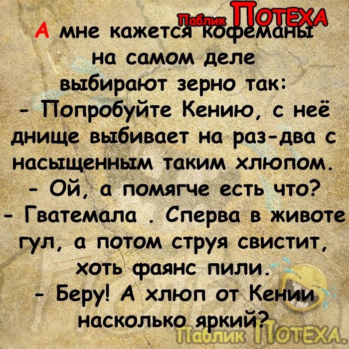 А мне кажетсЫд на самом деле выбирают зерно так Попробуйте Кению с неё днище выбивает на раздва с насыщенным таким хлюпом Ой а помягче есть что Гватемала Сперва в животе гул потом струя свистит хоть фаянс пили Беру А хлюп от Ке_ насколькйзввги _ А ж