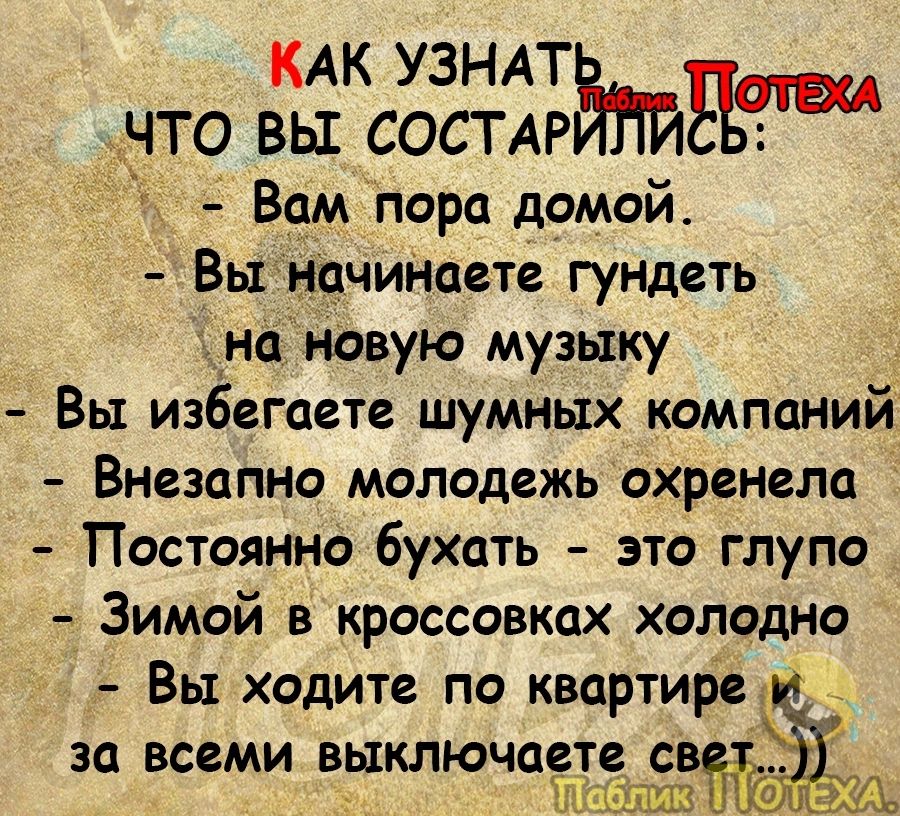 КАК УЗНАТ что вы СОСТАРЁНЙЁЁ к Вам пора домой Вы начинаете гундеть наЁНОвую музыку Вы избегаете шумных компаний Внезапно молодежь охренепа Постоянно бухать это глупо Зимой в кроссовках холодно Вы ходите по квартире за всеми ВЫКЛЮЧОСТЗ СВ ЛЦЩШ