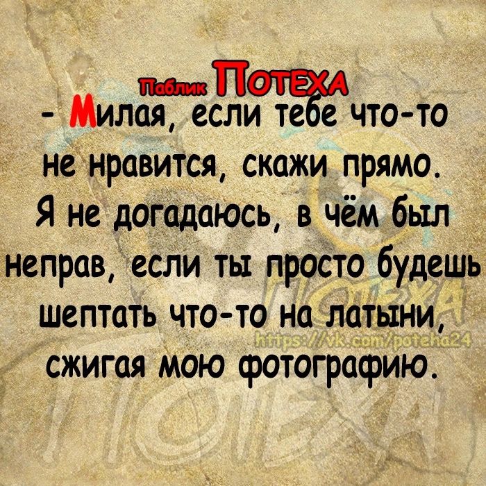 _ Милая если те е что то не нравится скажи прямо Я не догадаюсь в чём был _ неправ если ты просто будешь шептать что то на латыни сжигая Мою фототрафйют