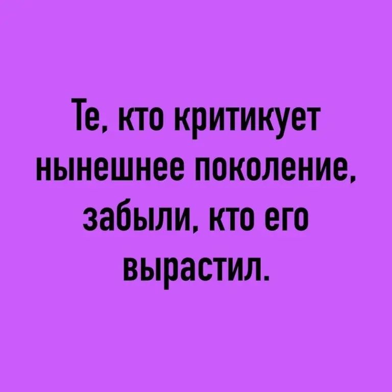 Те кто критикует нынешнее поколение забыли кто его вырастил