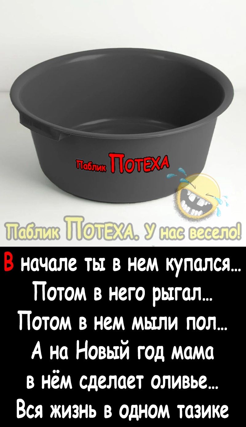 начале ты в нем купался Потом в него рыгал Потом в нем мыли пол А на Новый год мама в нём сделает оливье Вся жизнь в одном тазике