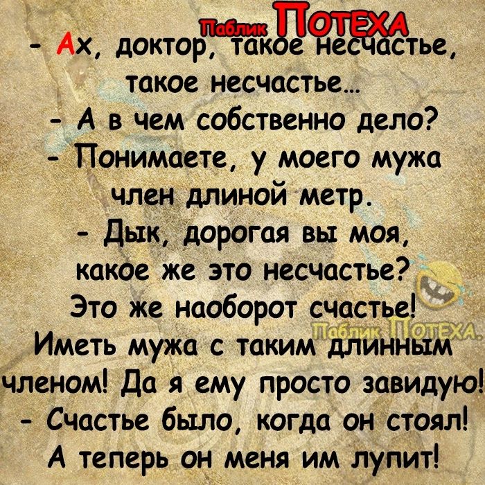 тд Ах доктор та е стье такое несчастье А в чем собственно дело Понимаете у моего мужа член длиной метр Дык дорогая вы моя какое же это несчастье Это же наоборот счастье Иметь мужа с такиМдпйнн членом Да я ему просто завидую Счастье было когда он стоял А теперь он меня им лупит