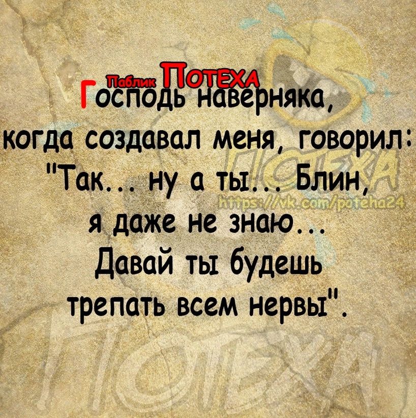 Готнякщ когда создавал меня говорил Так ну а ты Блин Х я даже не знаю Давай ты будешь трепать всем нервы