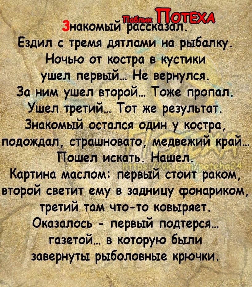 Знакомыймкптш Ездил с тремя дятлами на рыбалку Ночью от костра в кустики ушел первый Не вернулся За ним ушел второй Тоже пропал Ушел третий Тот же результат Знайомый остался один у костра подождал страшновато медвежий край Пошел искатв НаШел Картина маслом первый стоит рамы второй светит ему в задиицу сронариком третий там чтото ковыряет Оказопось первый подтерся газетой в которую были завернуты р