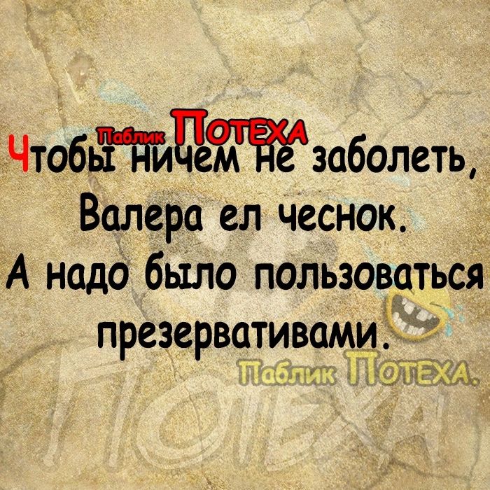 ТЧтобьЁдйЕтзаболеть Валера ел чеснок А надо было пользоваться презервативами