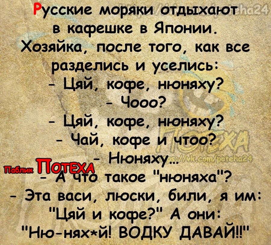 Русские моряки отдыхают в кафешке в Японии Хцеяйка после того как все разделись и уселись Цяй кофе нюняху _ Чооо Цяй кофе нюняху Эта веси люски били я им Цяй и кофе А они Ню няхй ВОДКУ ДАВАЙ