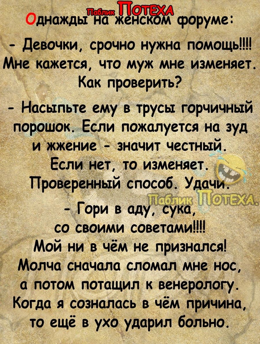 Однаждытгдеёвк форуме Девочки срочно нужна помощь мне кажется что муж мне изменяет Как проверить Насыпьте ему в трусы горчичный порошок Если пожалуется на зуд ижжение значит честный Если нет то изменяет Проверенный спо 06 У Гори в аду со своими советами Мой ни в чём не признался Молча сначала сломал мне нас а потом потащил к венерологу Когда я созналась в чём причина то ещё в ухо ударил больно