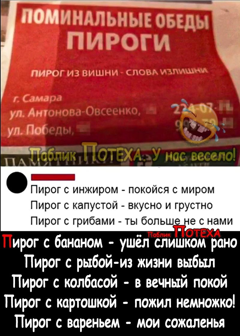 ПОМПГЧТ КУТА пир Пирог с инжиром покойся с миром Пирог с капустой вкусно и грустно Пирог с грибами ты бопьш не с нами ирог с бананом ушёл слишком рано Пирог с рыбой из жизни выбыл Пирог с колбасой в вечный покой Пирог с картошкой пожил немножко Пирог с вареньем мои сожаленья