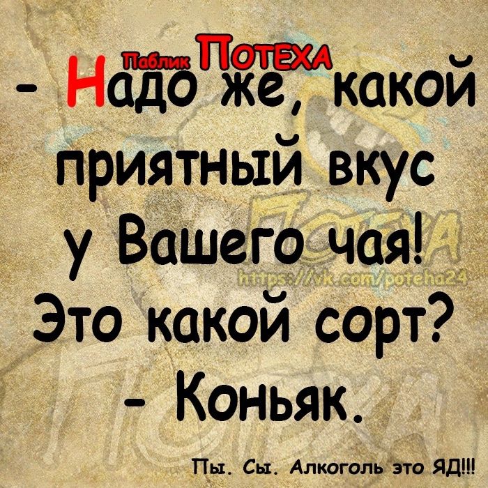 НаЕЪЧЁЁ какой приятный вкус у Вашего чая Это какой сорт Коньяк П_ь1 Сы Алкагользта Яд