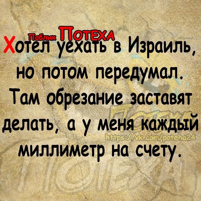 ХотЁТйЖв Израиль нотпотом передумал Там обрезание заставят делать а у меня Камни миллиметр на сЧетуД