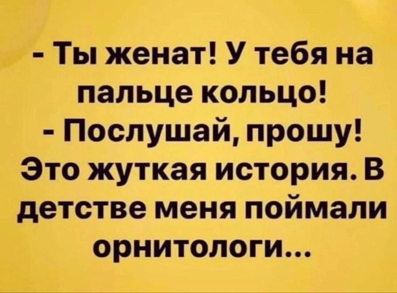 Ты женат У тебя на пальце кольцо Послушай прошу Это жуткая история В детстве меня поймали орнитологи Ёп