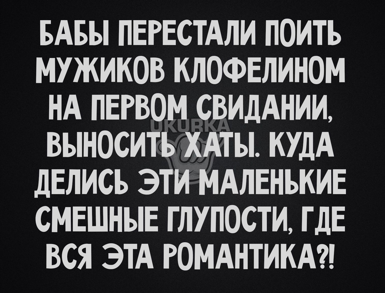 БАБЫ ПЕРЕСТАЛИ ПОИТЪ МУЖИКОВ КЛОФЕЛИНОМ НА ПЕРВОМ СВИДАНИИ ВЫНОСИТЪ ХАТЫ КУДА дЕЛИСЪ ЭТИ МАЛЕНЬКИЕ СМЕШНЫЕ ГЛУПОСТИ ГДЕ ВСЯ ЭТА РОМАНТИКА