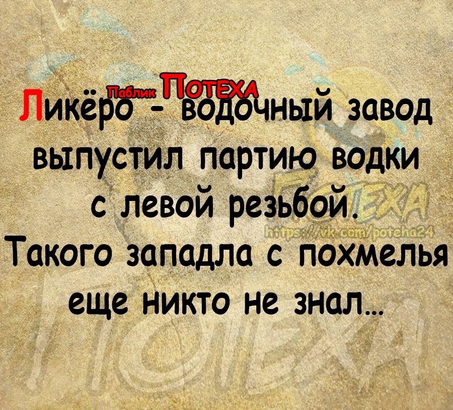 лийёеный завод ВЫПУСТИЛ ПОРТИЮ ВОДКИ _ а с левой резьб Такого западло с п елья еще никто не знал