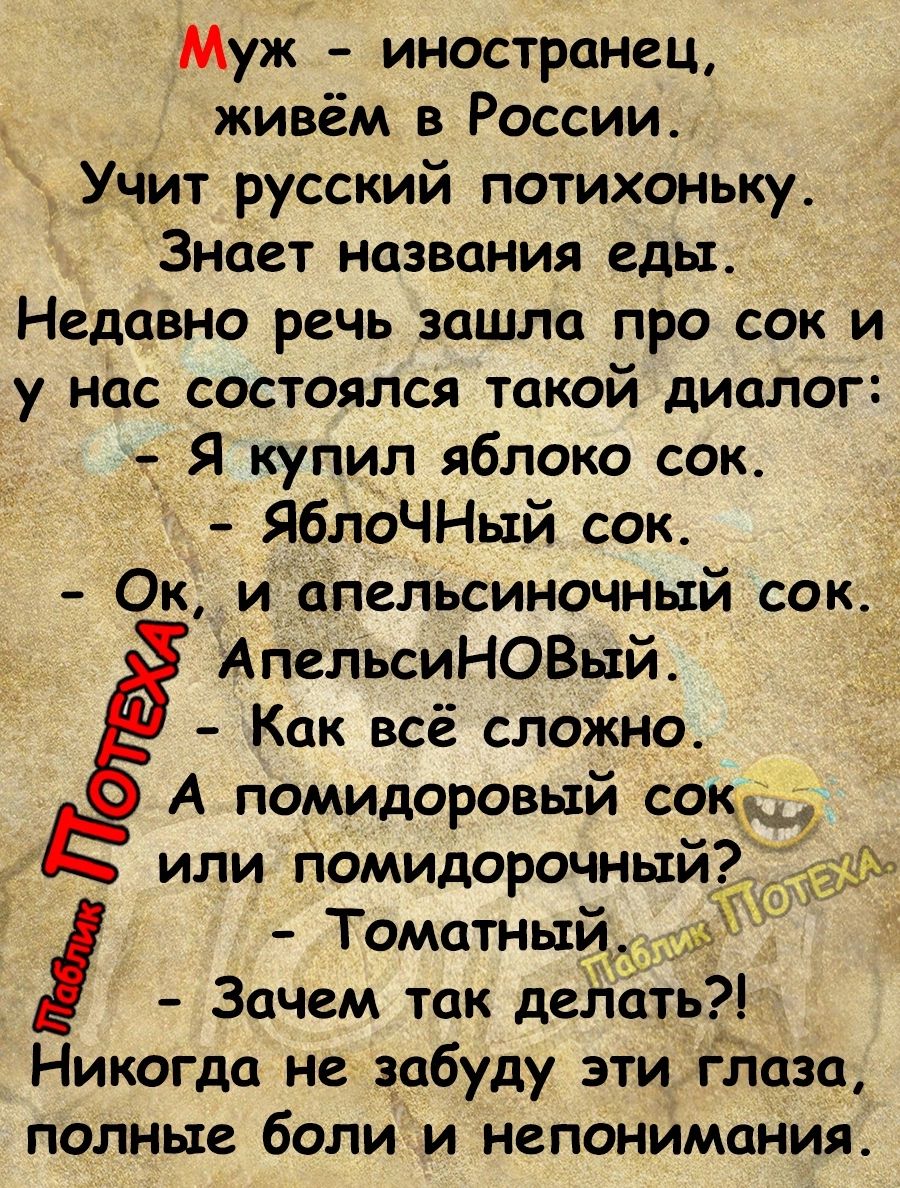 Муж иностранец живём в России Учит русский потихоньку Знает названия еды Недавно речь зашла про сок и у нас состоялся такой диалог 1 Я купил яблоко сок ЯблоЧНьтй сок Ок и апельсиночный сок АпельсиНОВый Как всё сложно А помидоровый сом _ или помидорочный Томатныпаі Зачем так делать Никогда не забуду эти глаза полные боли и непонимания