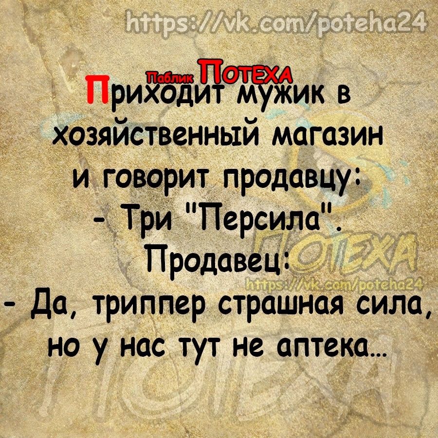 Прийдтик в хсгзяйственный магазин и говорит продавцу Три Персила _ Продавец Да триппер страш сИлЬ но у нас тут не аптека