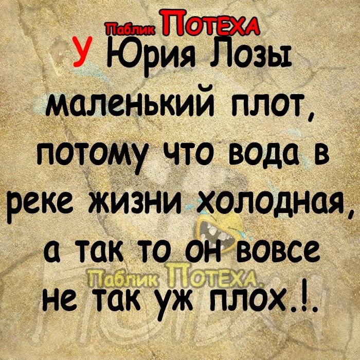 У ЙЁШЁЁЗЫ маленький плот потому что вода в _ реке жизни холодная так то он вовсе Сгпч не так уж плох