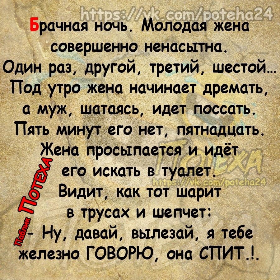 Брачная ночь Молодая жена совершенно ненасытна Один раз другой третий шестой Подкутро жена начинает дремать муж шатаясь идет поссать Пять минут его нет пятнадцать _ Жена Просыпаетсяи идёт его искать в туодетд Видит как тот шарит в трусах и шепчет Ну давай вылезай я тебе железно ГОВОРЮ она СПИТ