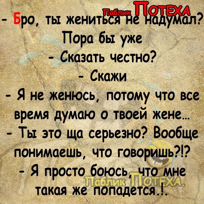 Бро ты женитд Пора бы уже Сказать честно Скажи Я не женюсь потому что все времяідумаю о твоей жене Ты это ща серьезно Вообще понимаешь что говоь Я просто бэ_к_эсь что е такая же падётА і