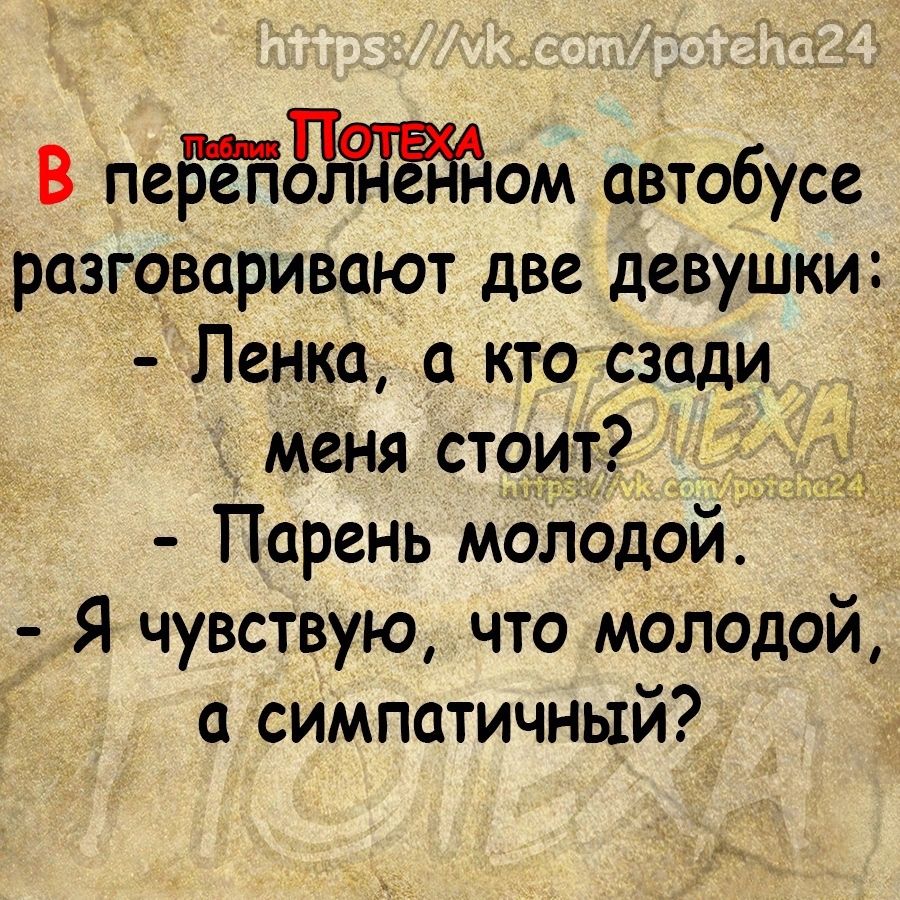 В пеййжайом автобусе разговаривают две девушки Ленка а кто сзади меня стоит Парень молодой Я чувствую что молодой а симпатичный _