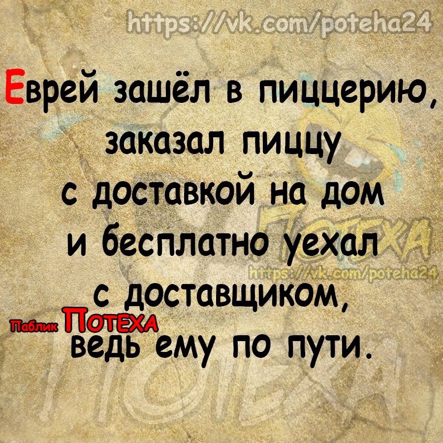 Еврей зашёл в пиццерию заказал пиццу с доставкой на дом и бесгшатно уехал с доставщикоМ _ ведь ему по пути ііэ