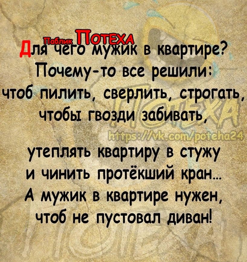 ПЛИЗ в квартире Почему то все решили чтоб пилить сверлить строгать чтобы гвЬзди забивать утеплятьквартиру в стужу и чинить протёкший кран А мужик в квартире нужен чтоб не пустовал диван