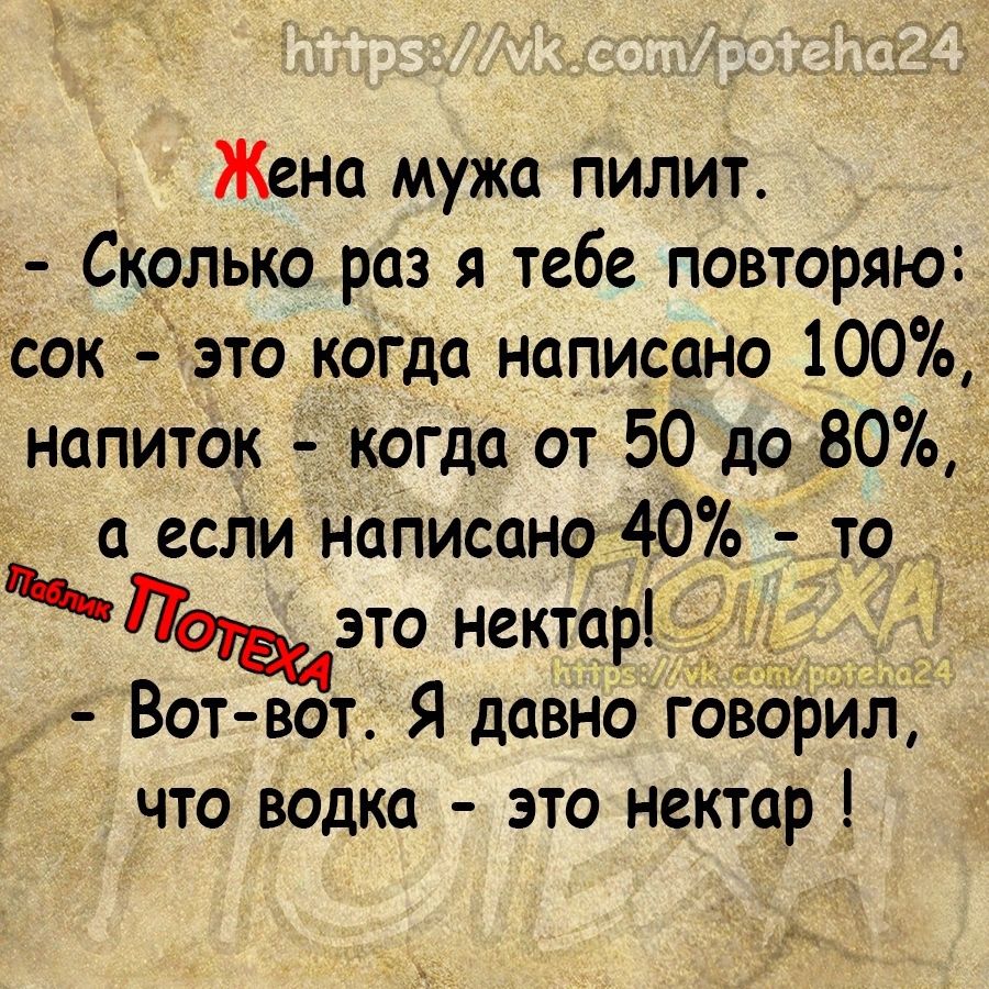 ЖеНа мужа пилит Сколько раз я тебе повторяю сок это когда написано 100 напиток когда от 50 до 80 а если написано 40 _то это нектар _ Вот вот Я давно го рил что водка это нектар