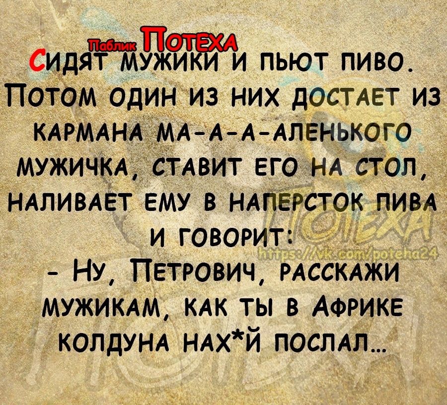 Сидятджи пьют пиво Потбм один из них достмгт из КАРМАНА А А А Аленького МУЖИЧКА ТАвит его НА стол НАЛИВАЁТ ему в НАПЁРСТОК пивА и говорит Ну Петрович РАссКАжи мужик КАК ты в Африке КОПдУНА НАхй посмл_