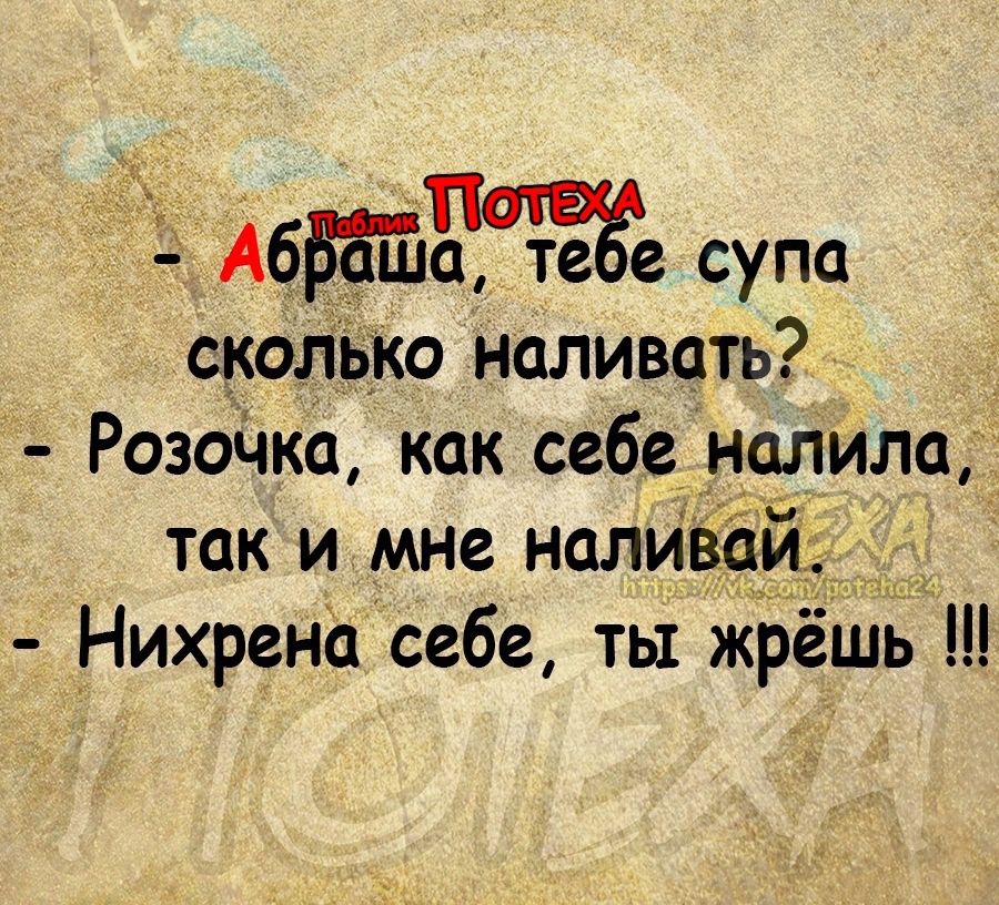 А6е супа скопцко наливать Розодка как себе налила так и мне наливаи Нихрена себе ты жрёшь