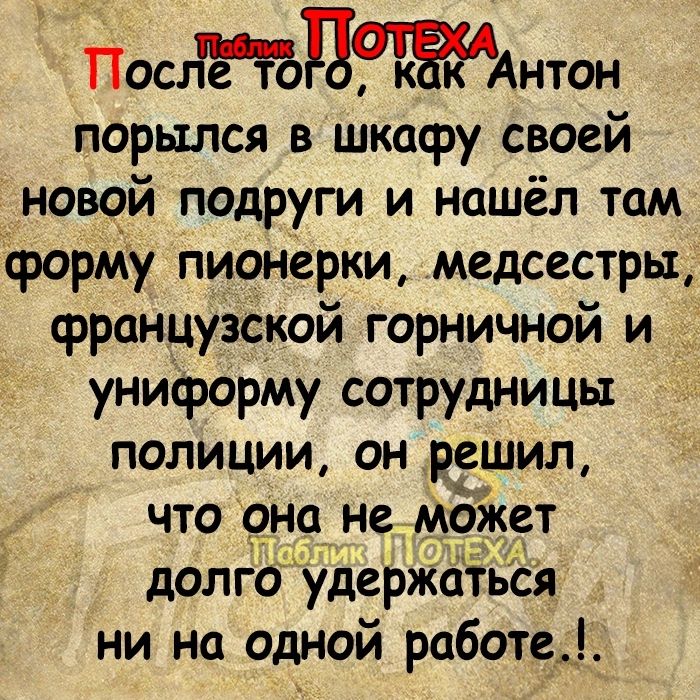 ПослЁгЪЦЖАнтон порылся в шкафу своей новой подруги и нашёл там форму пионерки медсестры французской горничной и унифорМу сотрудницы полиции он решил что оно не может долго удерждться ни на одной работе