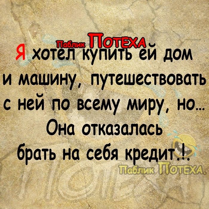 Я хотёгміжй дом и машину путешествовать с ней по всему миру но Она отказалась брать на себя кредит ПЁЧЁЩ А4_