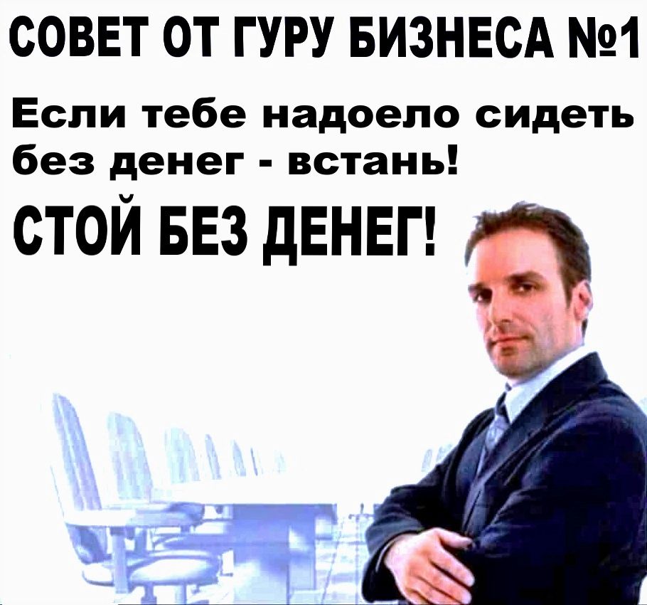 СОВЕТ ОТ ГУРУ БИЗНЕСА 1 Если тебе надоело сидеть без денег встань СТОЙ БЕЗ дЕНЕГ ип ч а