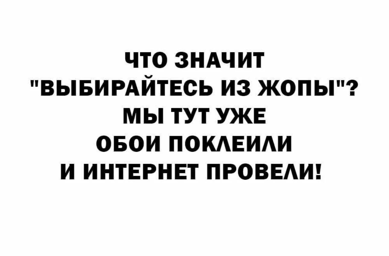 ЧТО ЗНАЧИТ ВЫБИРАЙТЕСЬ ИЗ ЖОПЫ МЫ ТУТ УЖЕ ОБОИ ПОКАЕИАИ И ИНТЕРНЕТ ПРОВЕАИ