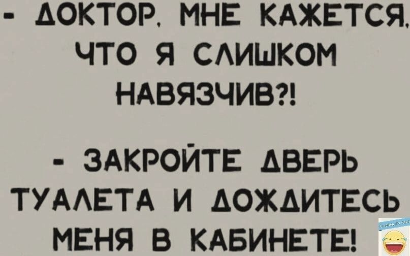 ДОКТОР МНЕ КАЖЕТСЯ ЧТО Я САИШКОМ НАВЯЭЧИВ ЗАКРОЙТЕ дверь ТУААЕТА и дождитесь маня в кдвинвтв