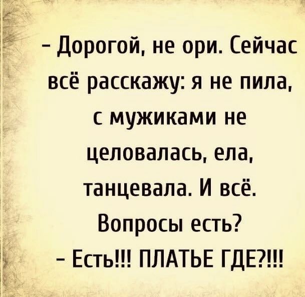 15 Дорогой не ори Сейчас всё расскажу я не пила с мужиками не целовалась ела танцевала И всё Вопросы есть Есть ПЛАТЬЕ ГДЕ яи