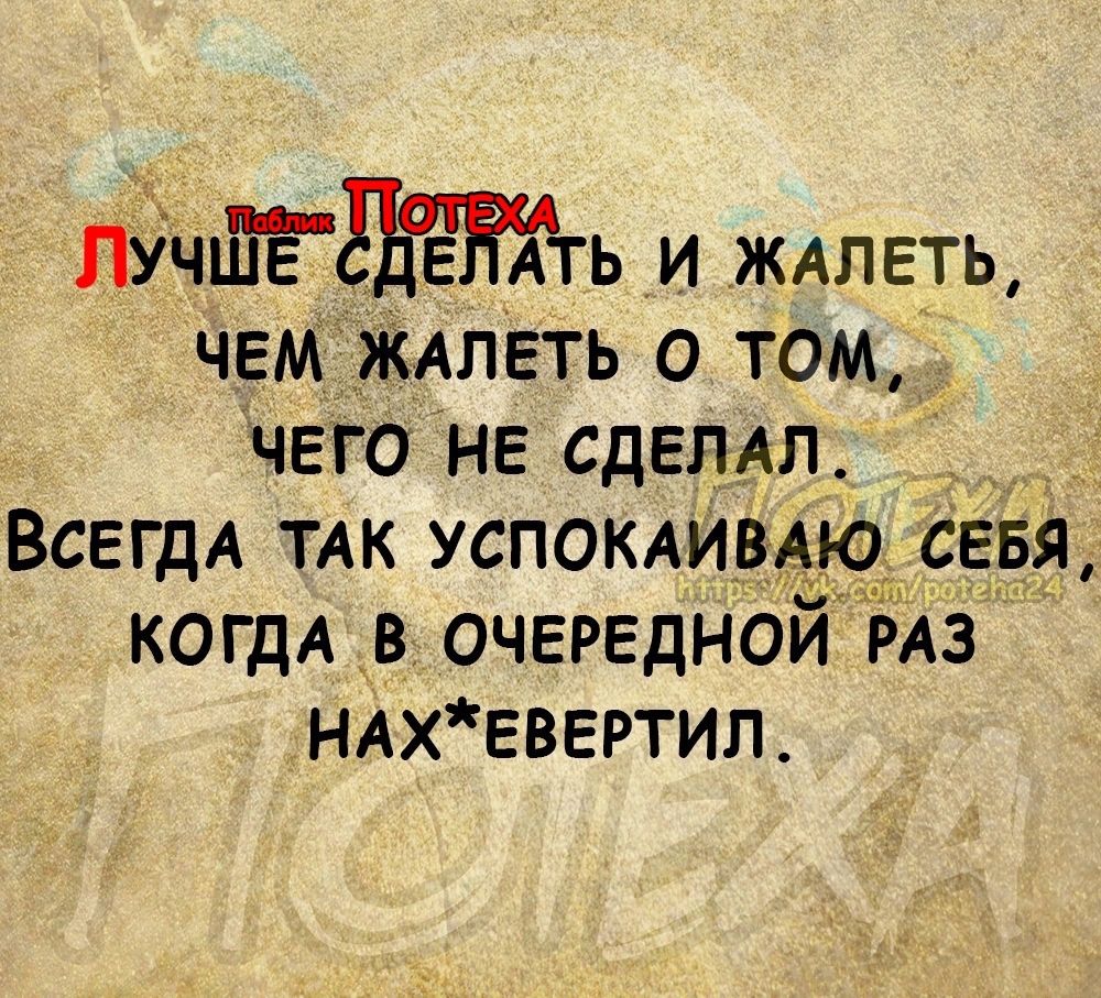 ЛУЧШЁ Е АТЬ и ждлеть ЧЕМ_ЖАПЕТЬ о том чего не сделдл ВСЕГДА ТАК успокдИвАю КОГДА в очередной РАз НАХЕВЕРТИЛ