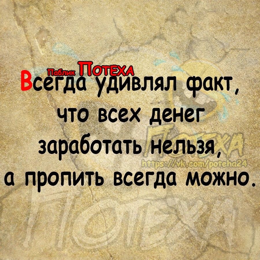 Всётвлял факт чтовсех денег заработать нельзя пропить всегда Можно