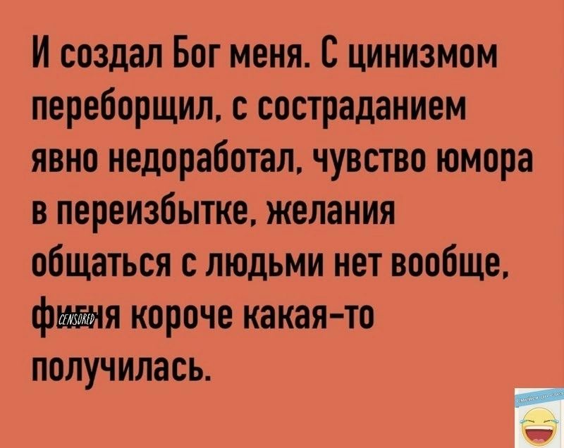 И создал Бог меня цинизмом переборщил с состраданием явно недоработал чувство юмора в переизбытка желания общаться с людьми нет вообще фшя короче какая то получилась