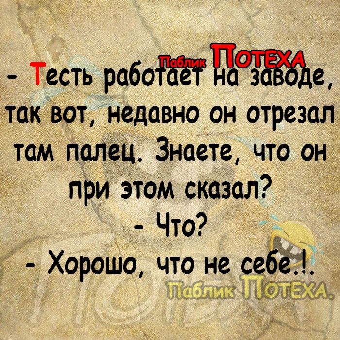 Тесть работёетцаззйъе так вОт недавно он отрезал там палец Знаете что он при Этом сказал Что д Хорошо что не се