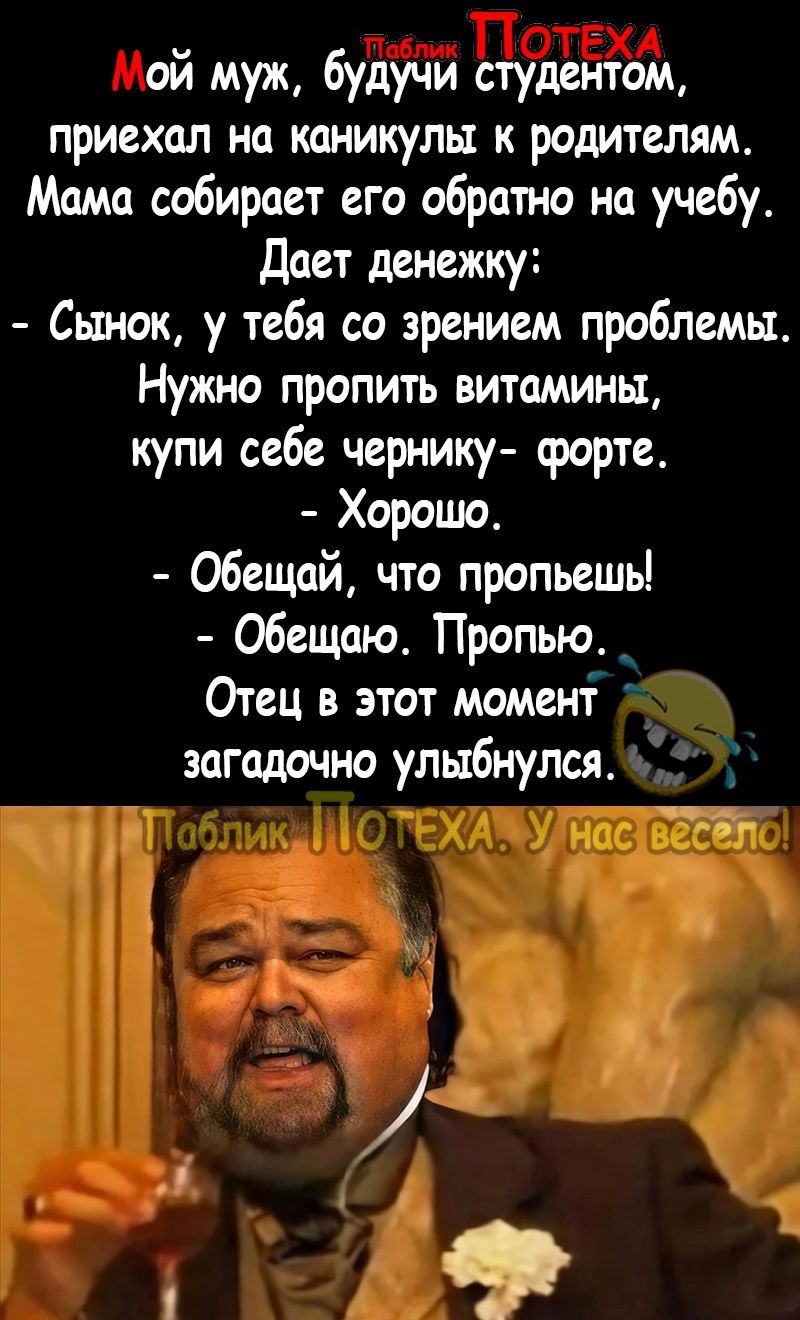 ой муж будучи студентом приехал на каникулы к родителям Мама собирает его обратно на учебу Дает денежку Сынок у тебя со зрением проблемы Нужно пропить витамины купи себе чернику форте Хорошо Обещай что пропьешь Обещаю Пропью Отец в этот момент загадочно улыбнулся