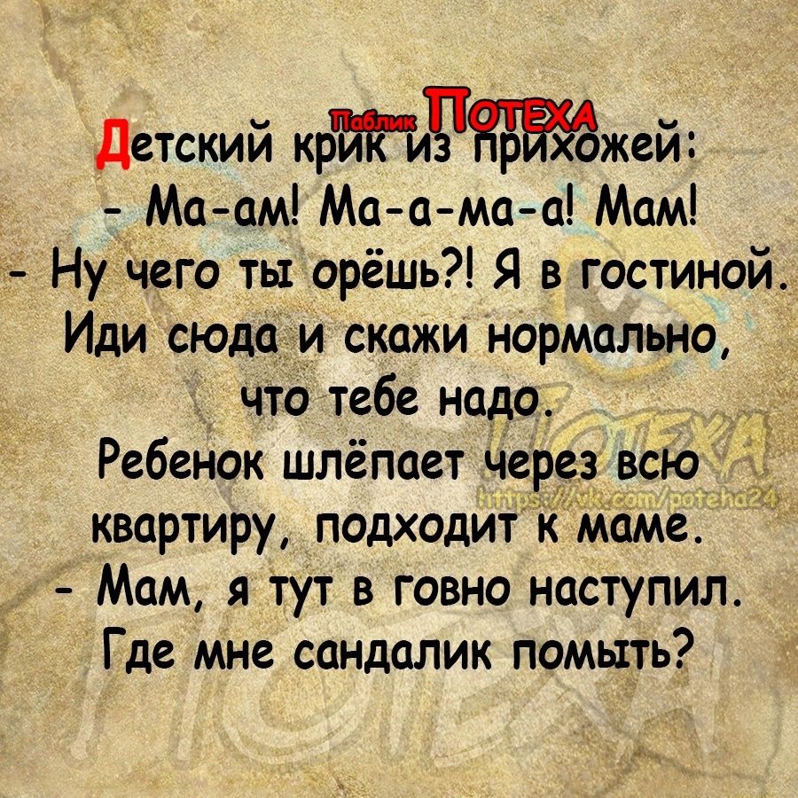 детский крржей Ма ам Маама а Мам Ну чего ты орёшь Я в гостиной Иди сюдади скажи нормально что тебе надо Ребенок шлёпает через всю квартиру подходит к маме _ Мам я тут в говно наступил Где мне сандалик помыть