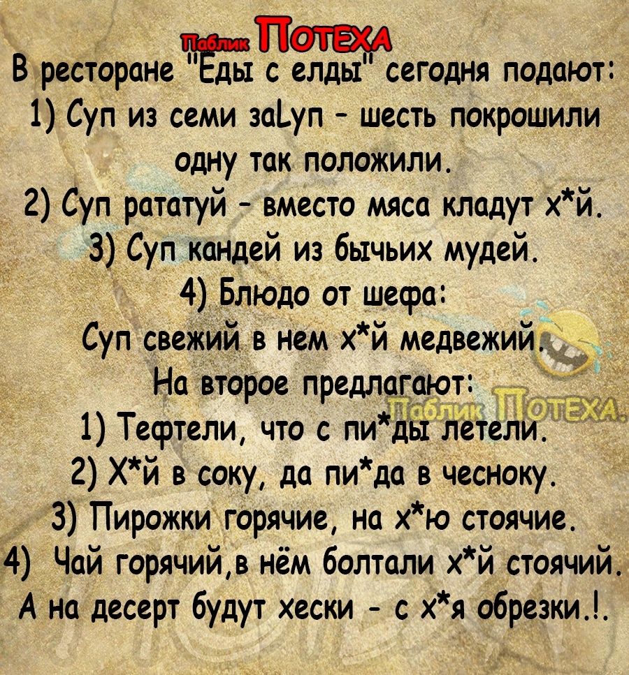 щ Бресторпнетд ы елды сегодня подают 1 Суп из семи зпуп шесть покрашили одну так положили 2 Суп рататуй вместо мяса кладут хй З Суп кандей из бычьих мудей 4 Блюда от шефа Суп свежий в нем хй медвежий _ На второе предлепгею 1 Тефтели что пиіійх летеіій 2 хй в соку да пида в чесноку 3 Пирожки горячие на хю стоячие 4 Чай горячийв нём болтали хй стоячий А на десерт будут хески с хя обрезки