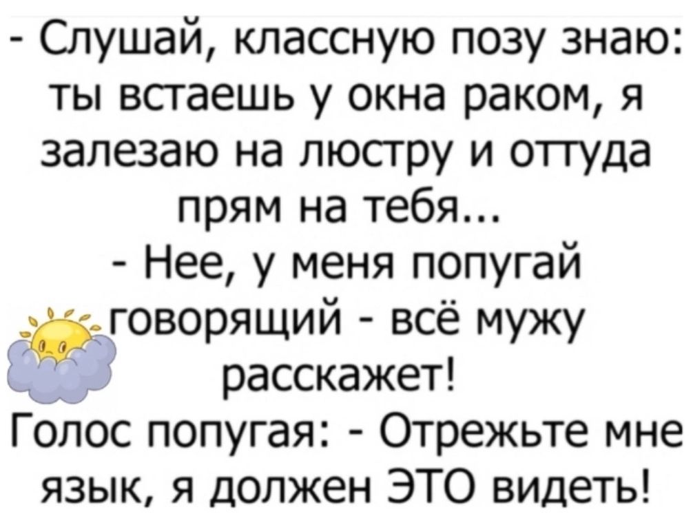 Слушай классную позу знаю ты встаешь у окна раком я залезаю на пюсгру и отгуда прям на тебя Нее у меня попугай говорящий всё мужу расскажет Голос попугая Отрежьте мне язык я должен ЭТО видеть